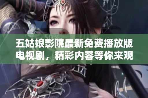 五姑娘影院最新免费播放版电视剧，精彩内容等你来观看！