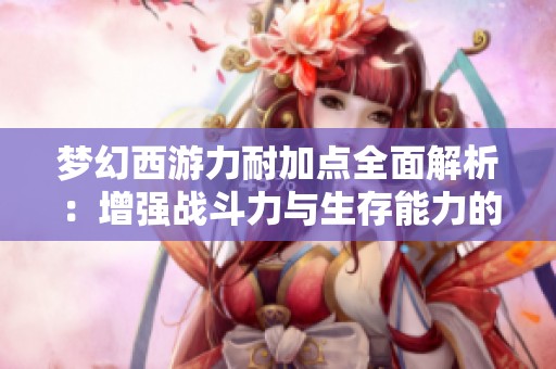 梦幻西游力耐加点全面解析：增强战斗力与生存能力的最佳方案