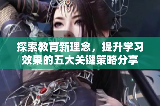 探索教育新理念，提升学习效果的五大关键策略分享