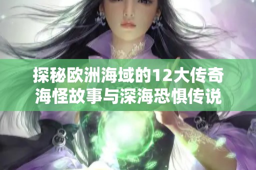 探秘欧洲海域的12大传奇海怪故事与深海恐惧传说