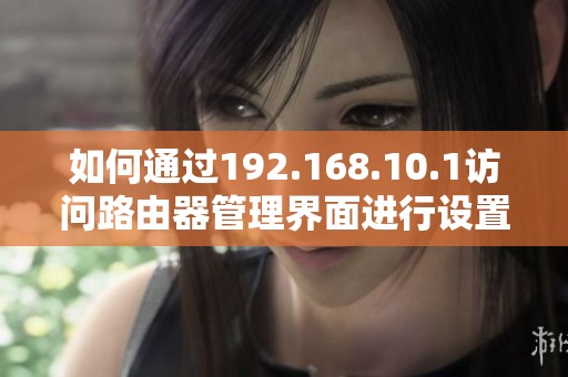 如何通过192.168.10.1访问路由器管理界面进行设置和调整