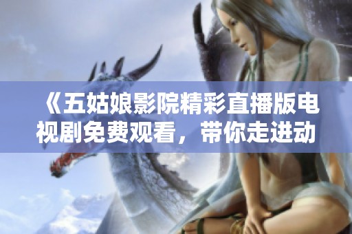 《五姑娘影院精彩直播版电视剧免费观看，带你走进动人故事的世界》