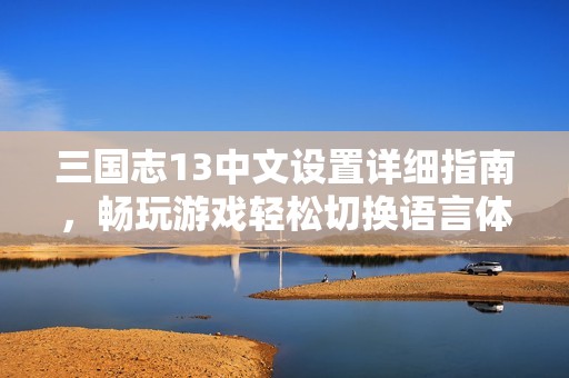 三国志13中文设置详细指南，畅玩游戏轻松切换语言体验