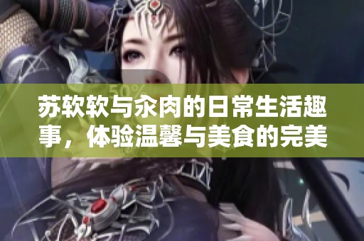 苏软软与汆肉的日常生活趣事，体验温馨与美食的完美结合