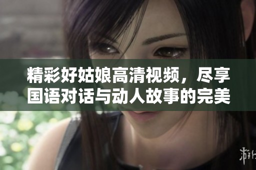 精彩好姑娘高清视频，尽享国语对话与动人故事的完美结合