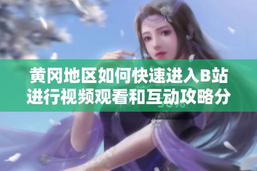 黄冈地区如何快速进入B站进行视频观看和互动攻略分享