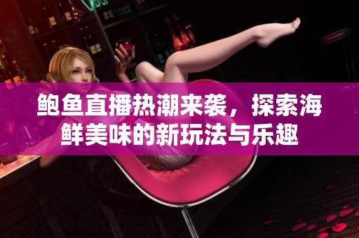 鲍鱼直播热潮来袭，探索海鲜美味的新玩法与乐趣