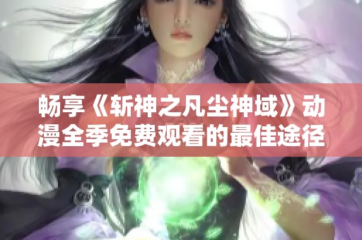 畅享《斩神之凡尘神域》动漫全季免费观看的最佳途径分享