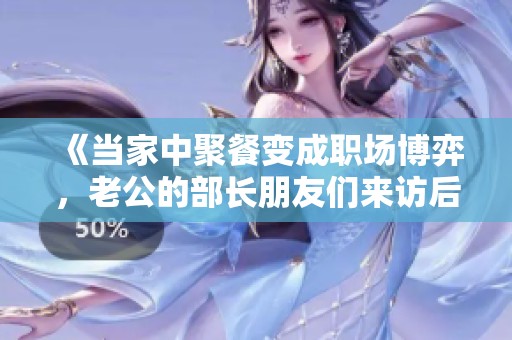 《当家中聚餐变成职场博弈，老公的部长朋友们来访后发生的故事》