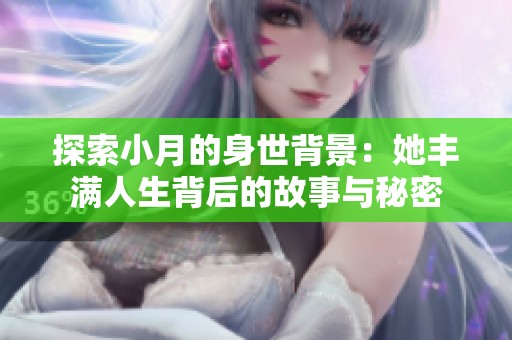 探索小月的身世背景：她丰满人生背后的故事与秘密