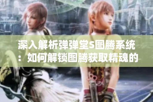 深入解析弹弹堂S图腾系统：如何解锁图腾获取精魂的方法与技巧
