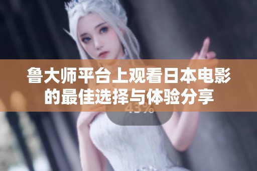 鲁大师平台上观看日本电影的最佳选择与体验分享