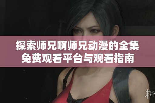 探索师兄啊师兄动漫的全集免费观看平台与观看指南