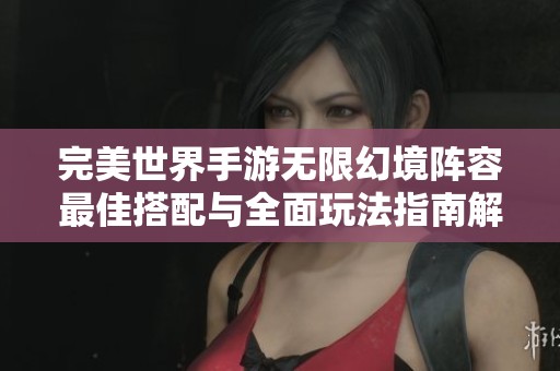 完美世界手游无限幻境阵容最佳搭配与全面玩法指南解析