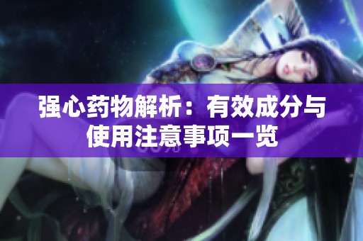 强心药物解析：有效成分与使用注意事项一览
