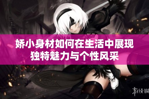 娇小身材如何在生活中展现独特魅力与个性风采