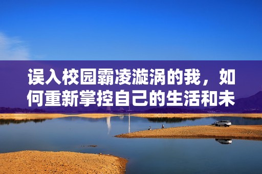 误入校园霸凌漩涡的我，如何重新掌控自己的生活和未来
