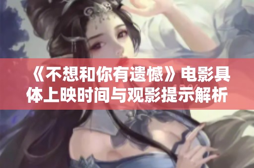 《不想和你有遗憾》电影具体上映时间与观影提示解析