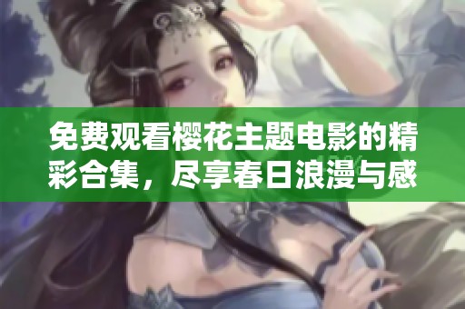 免费观看樱花主题电影的精彩合集，尽享春日浪漫与感动