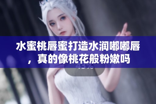 水蜜桃唇蜜打造水润嘟嘟唇，真的像桃花般粉嫩吗