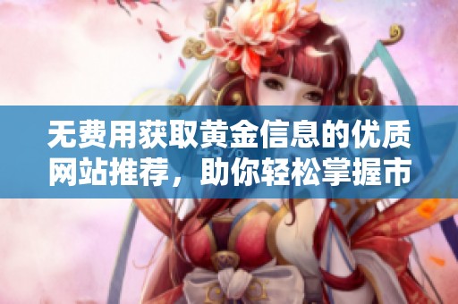 无费用获取黄金信息的优质网站推荐，助你轻松掌握市场动态