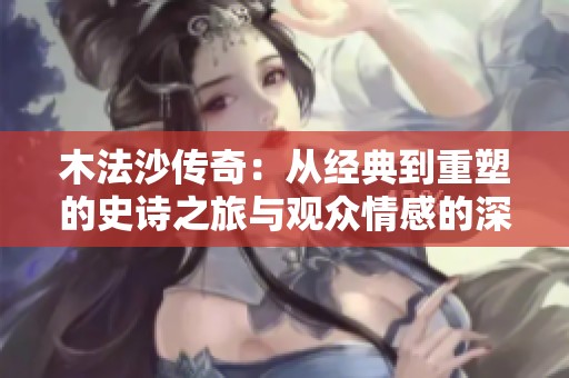 木法沙传奇：从经典到重塑的史诗之旅与观众情感的深度交融