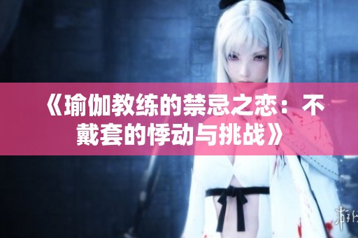 《瑜伽教练的禁忌之恋：不戴套的悸动与挑战》