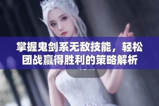 掌握鬼剑系无敌技能，轻松团战赢得胜利的策略解析