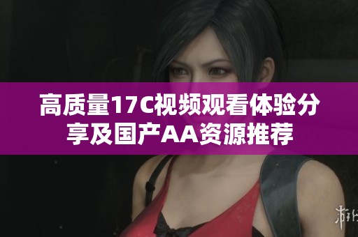 高质量17C视频观看体验分享及国产AA资源推荐