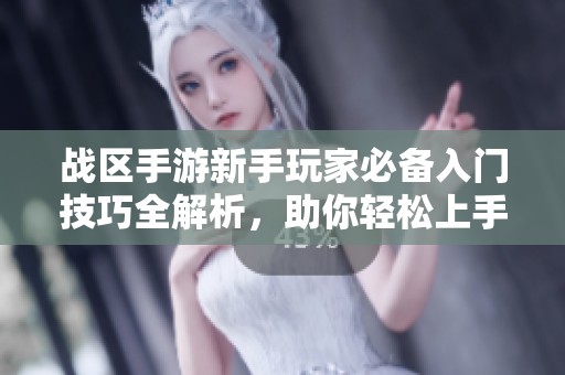 战区手游新手玩家必备入门技巧全解析，助你轻松上手与逆袭