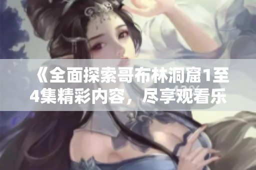 《全面探索哥布林洞窟1至4集精彩内容，尽享观看乐趣》