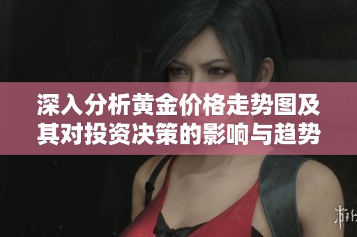 深入分析黄金价格走势图及其对投资决策的影响与趋势预测