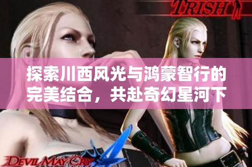 探索川西风光与鸿蒙智行的完美结合，共赴奇幻星河下的理想生活之旅