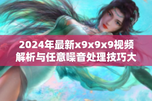 2024年最新x9x9x9视频解析与任意噪音处理技巧大揭秘
