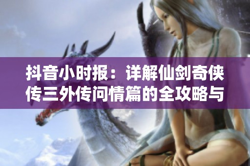 抖音小时报：详解仙剑奇侠传三外传问情篇的全攻略与玩法解析