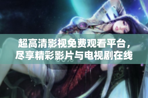超高清影视免费观看平台，尽享精彩影片与电视剧在线观影体验