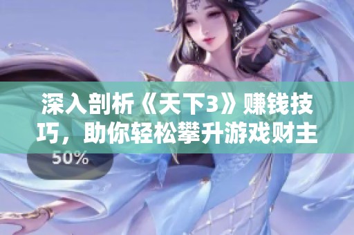 深入剖析《天下3》赚钱技巧，助你轻松攀升游戏财主之路