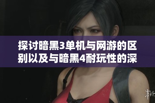 探讨暗黑3单机与网游的区别以及与暗黑4耐玩性的深度对比分析