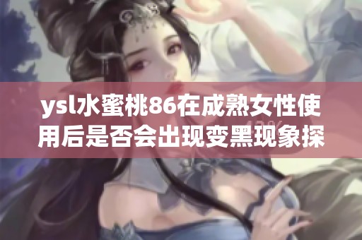 ysl水蜜桃86在成熟女性使用后是否会出现变黑现象探讨
