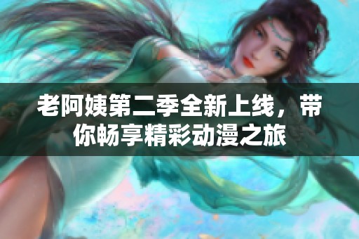 老阿姨第二季全新上线，带你畅享精彩动漫之旅