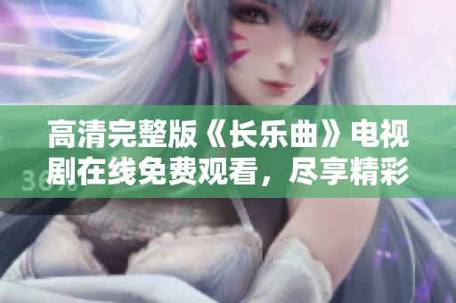 高清完整版《长乐曲》电视剧在线免费观看，尽享精彩剧情与人物互动