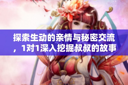 探索生动的亲情与秘密交流，1对1深入挖掘叔叔的故事与情感世界