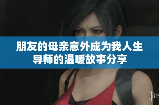 朋友的母亲意外成为我人生导师的温暖故事分享