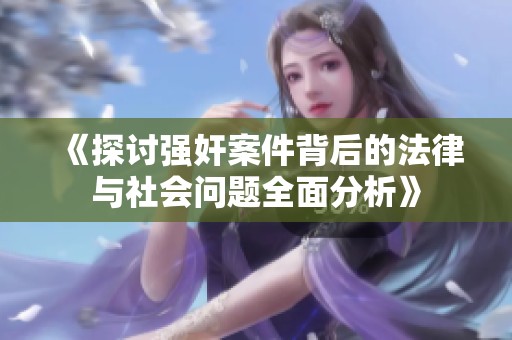 《探讨强奸案件背后的法律与社会问题全面分析》