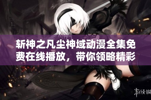 斩神之凡尘神域动漫全集免费在线播放，带你领略精彩剧情与热血冒险