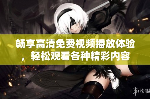 畅享高清免费视频播放体验，轻松观看各种精彩内容