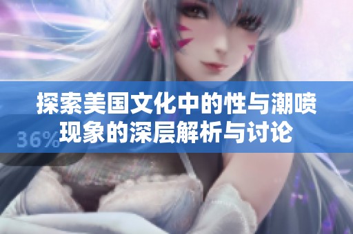 探索美国文化中的性与潮喷现象的深层解析与讨论