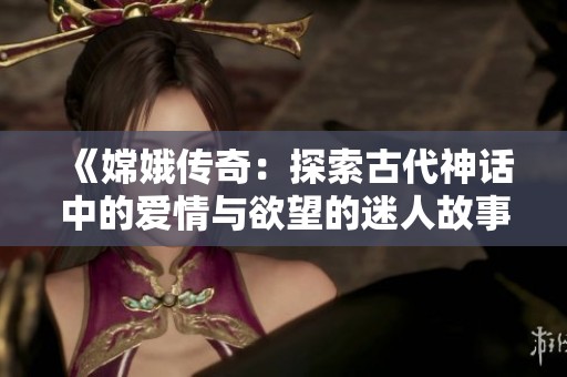《嫦娥传奇：探索古代神话中的爱情与欲望的迷人故事》