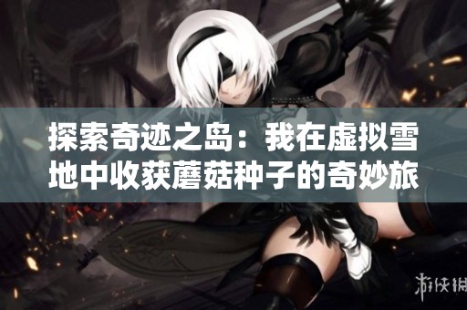 探索奇迹之岛：我在虚拟雪地中收获蘑菇种子的奇妙旅程