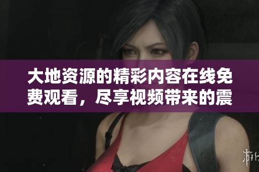 大地资源的精彩内容在线免费观看，尽享视频带来的震撼体验